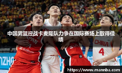 中国男篮迎战卡麦隆队力争在国际赛场上取得佳绩